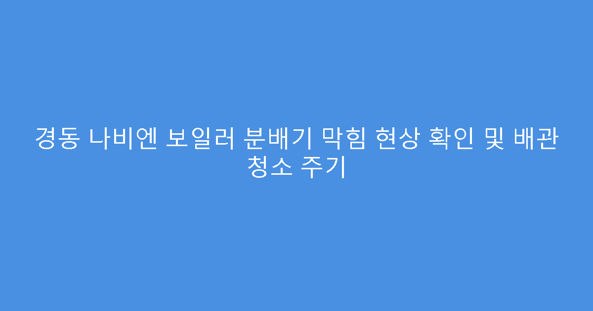 경동 나비엔 보일러 분배기 막힘 현상 확인 및 배관 청소 주기