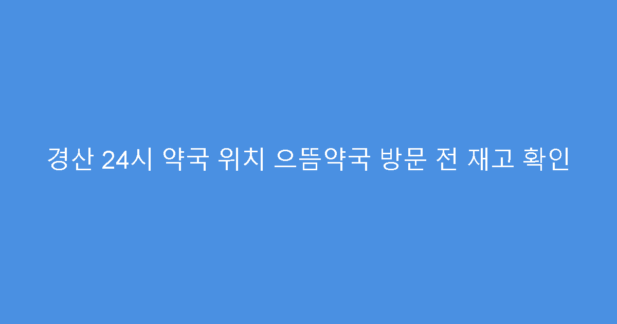 경산 24시 약국 위치 으뜸약국 방문 전 재고 확인