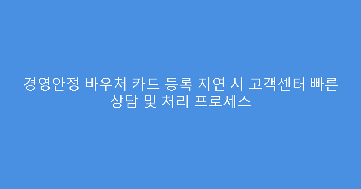 경영안정 바우처 카드 등록 지연 시 고객센터 빠른 상담 및 처리 프로세스