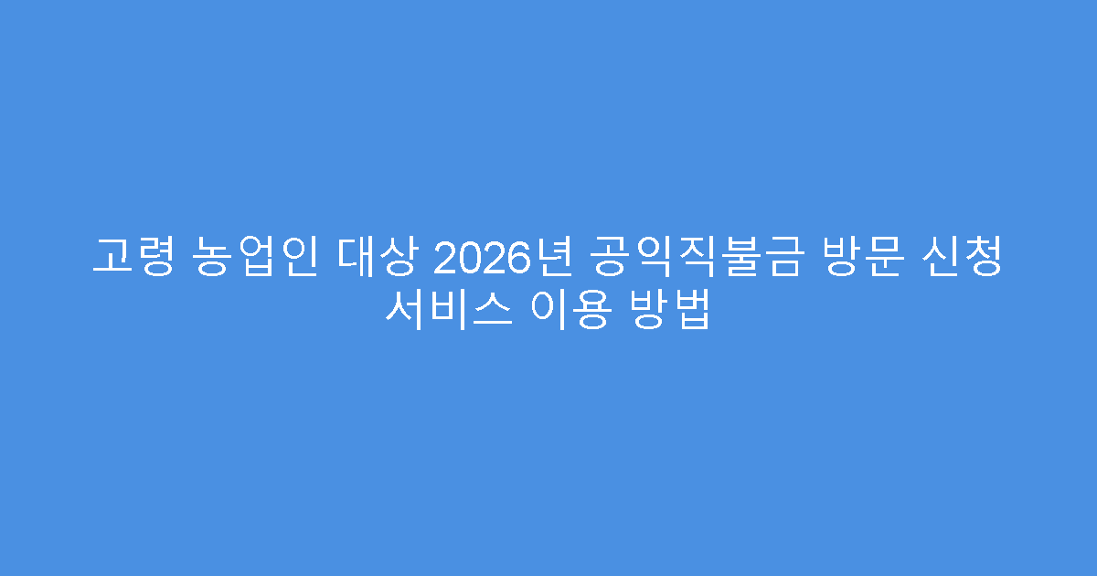 고령 농업인 대상 2026년 공익직불금 방문 신청 서비스 이용 방법