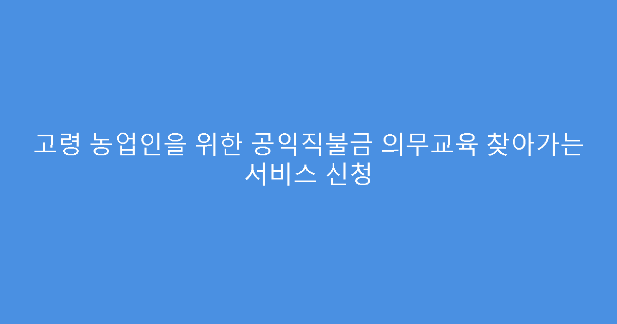 고령 농업인을 위한 공익직불금 의무교육 찾아가는 서비스 신청