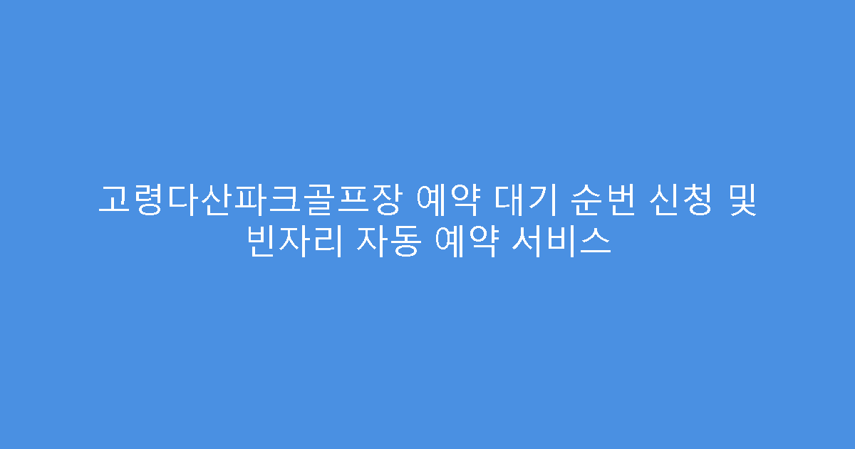 고령다산파크골프장 예약 대기 순번 신청 및 빈자리 자동 예약 서비스