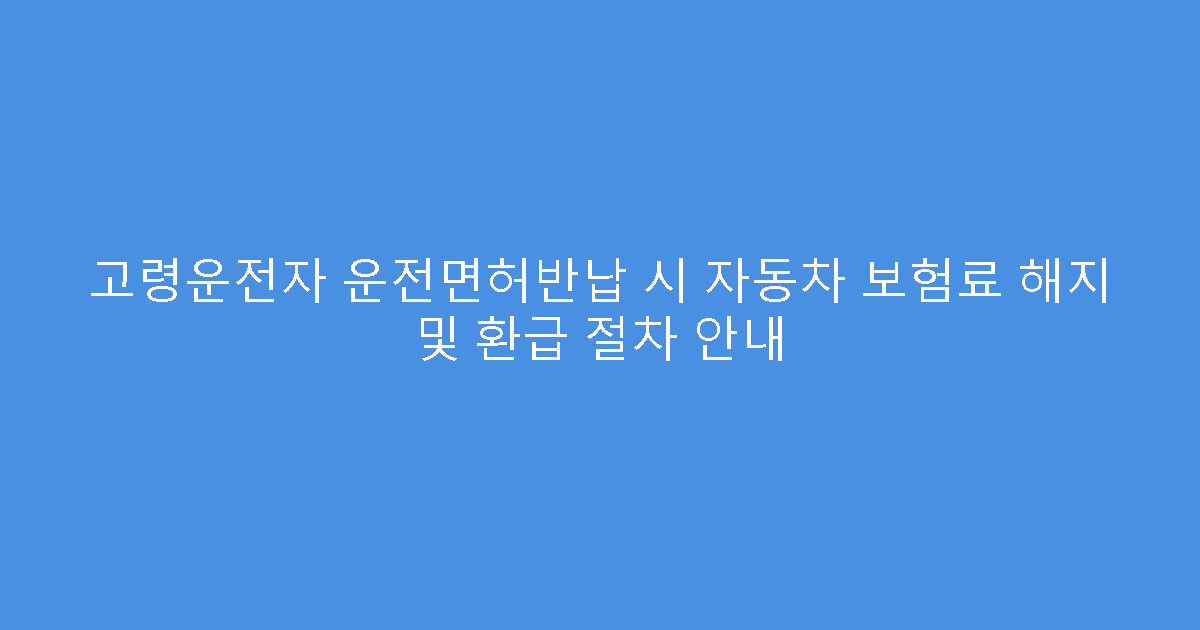 고령운전자 운전면허반납 시 자동차 보험료 해지 및 환급 절차 안내
