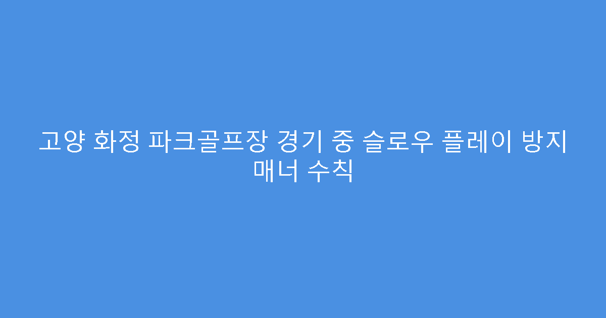고양 화정 파크골프장 경기 중 슬로우 플레이 방지 매너 수칙