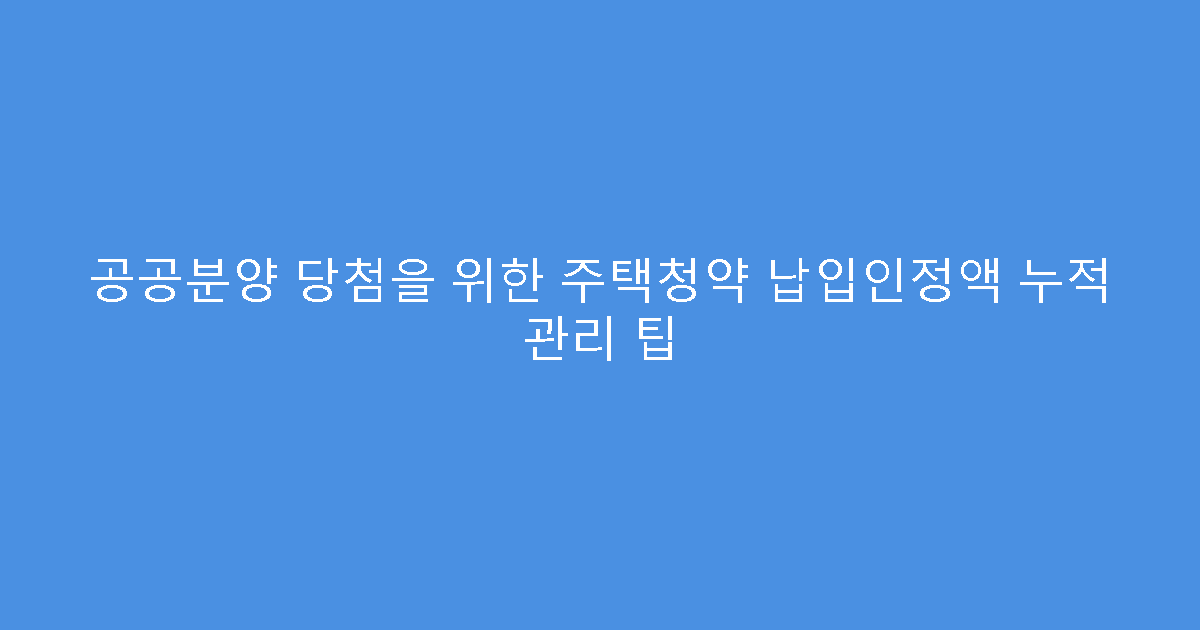 공공분양 당첨을 위한 주택청약 납입인정액 누적 관리 팁