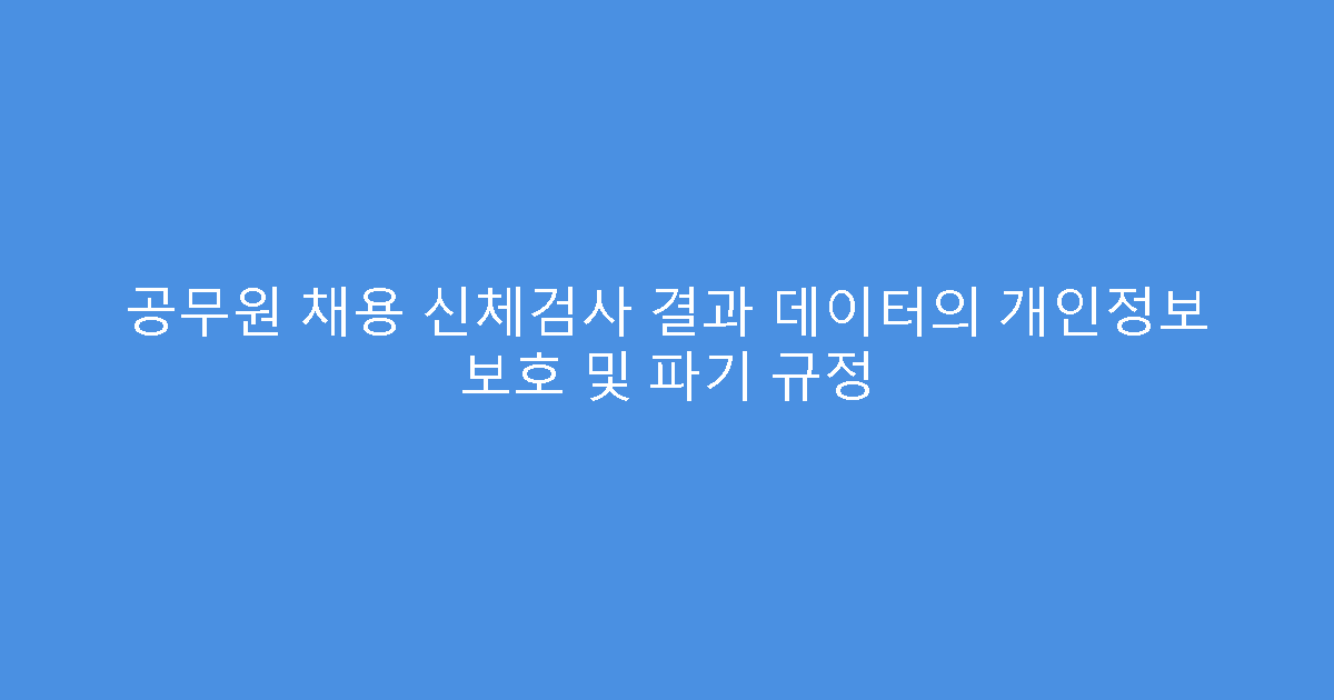 공무원 채용 신체검사 결과 데이터의 개인정보 보호 및 파기 규정