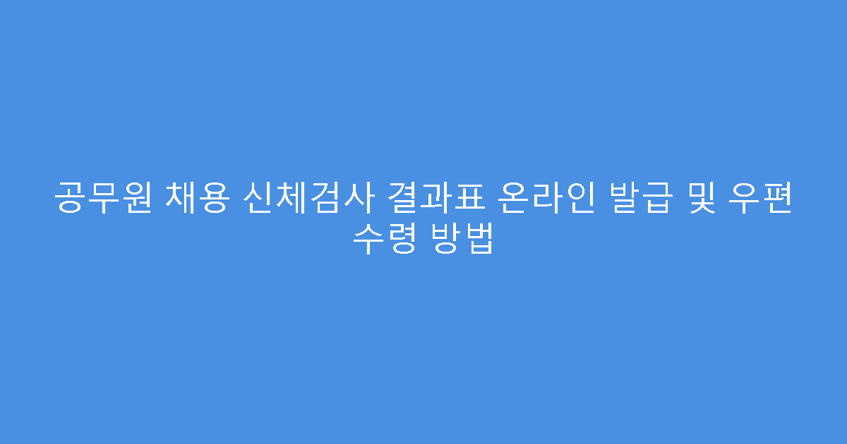 공무원 채용 신체검사 결과표 온라인 발급 및 우편 수령 방법