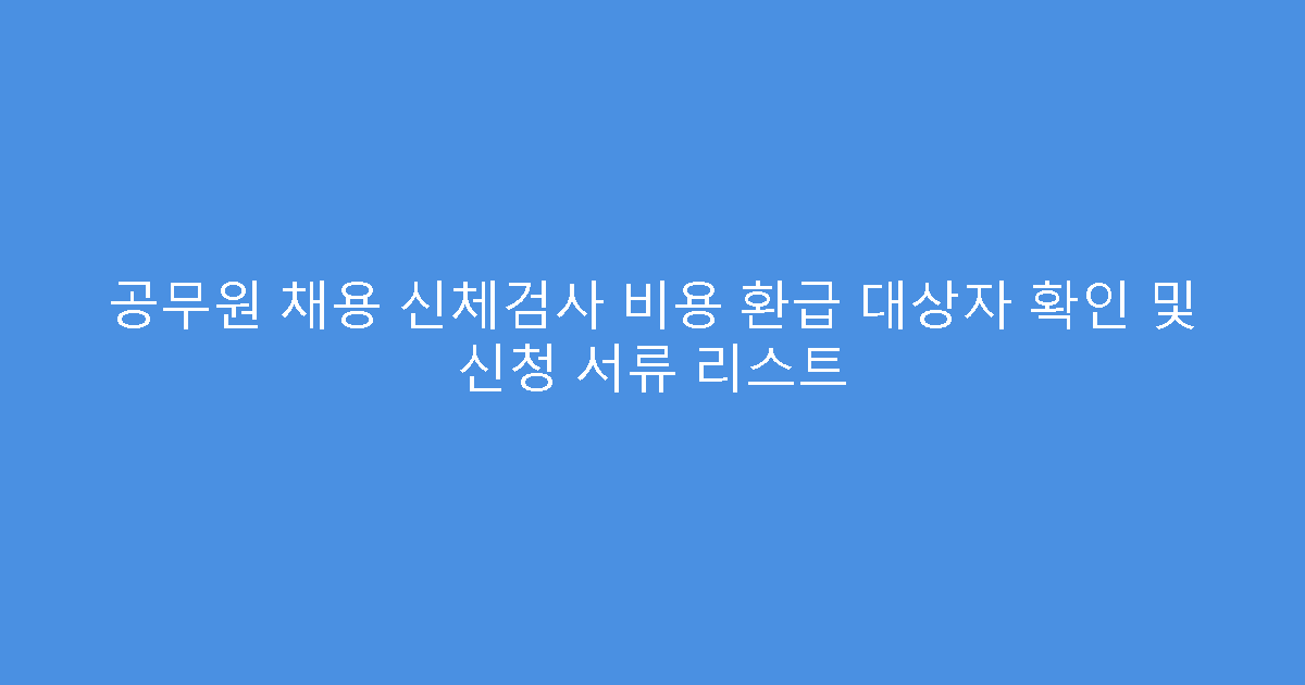 공무원 채용 신체검사 비용 환급 대상자 확인 및 신청 서류 리스트