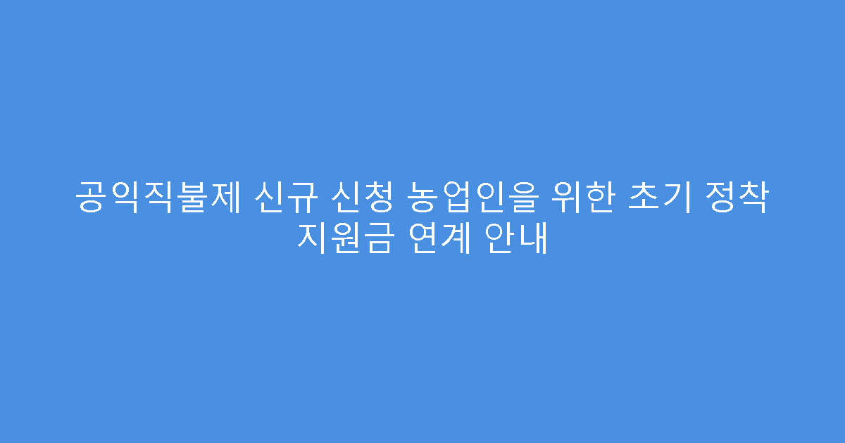 공익직불제 신규 신청 농업인을 위한 초기 정착 지원금 연계 안내