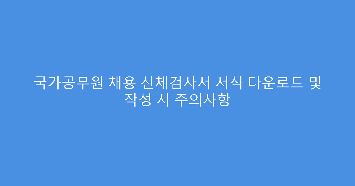 국가공무원 채용 신체검사서 서식 다운로드 및 작성 시 주의사항