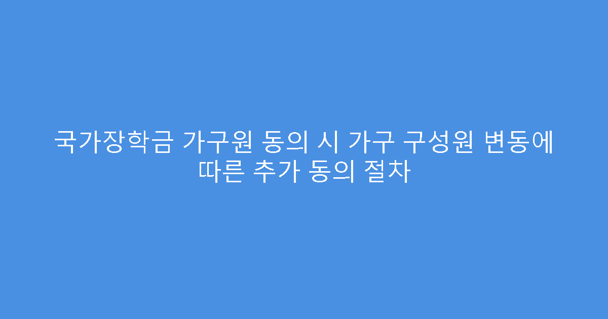 국가장학금 가구원 동의 시 가구 구성원 변동에 따른 추가 동의 절차