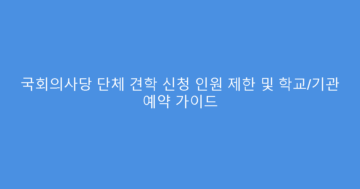국회의사당 단체 견학 신청 인원 제한 및 학교/기관 예약 가이드