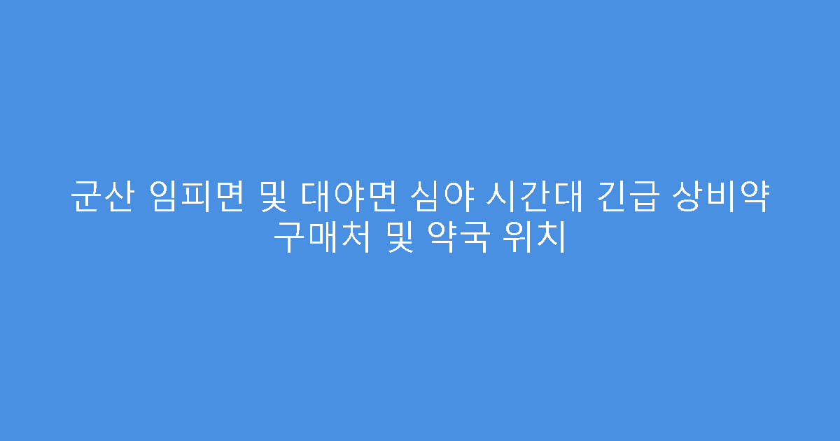 군산 임피면 및 대야면 심야 시간대 긴급 상비약 구매처 및 약국 위치
