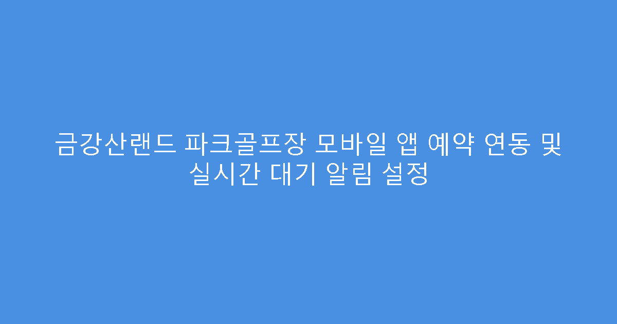 금강산랜드 파크골프장 모바일 앱 예약 연동 및 실시간 대기 알림 설정