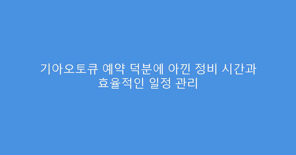 기아오토큐 예약 덕분에 아낀 정비 시간과 효율적인 일정 관리