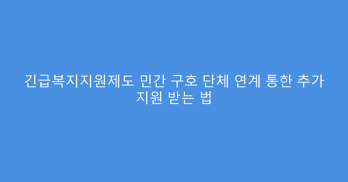 긴급복지지원제도 민간 구호 단체 연계 통한 추가 지원 받는 법