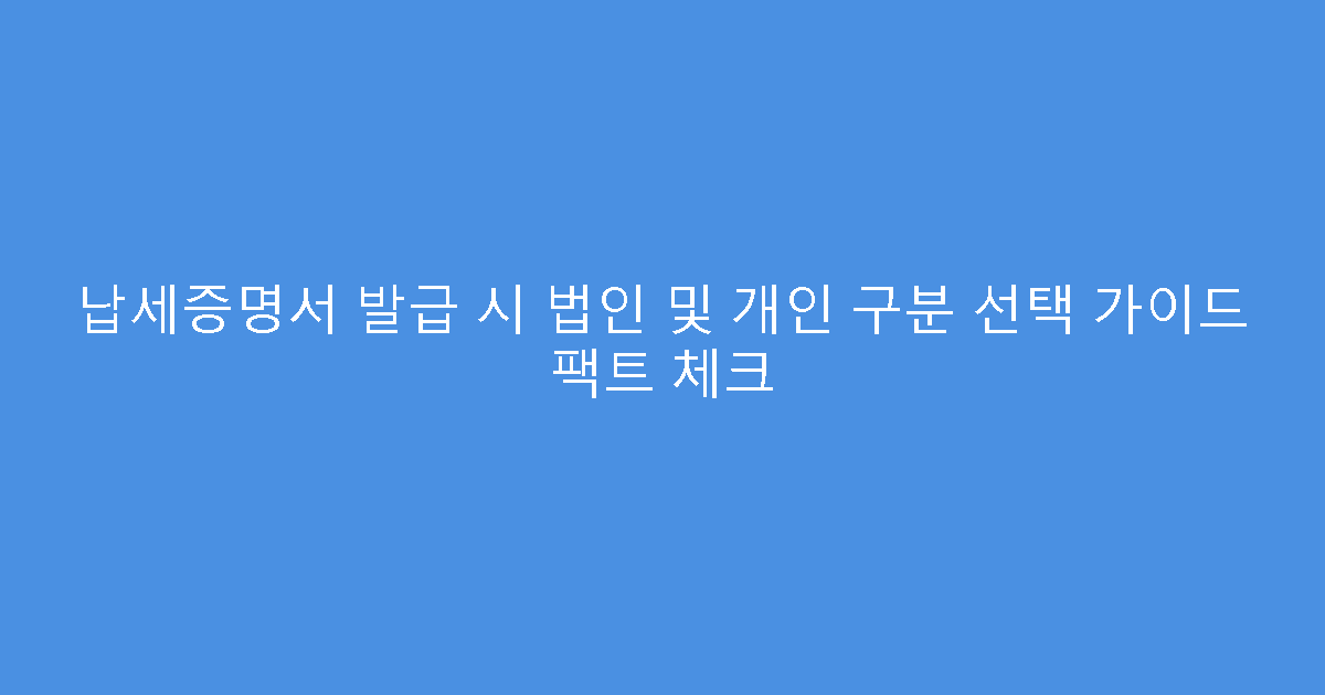 납세증명서 발급 시 법인 및 개인 구분 선택 가이드 팩트 체크