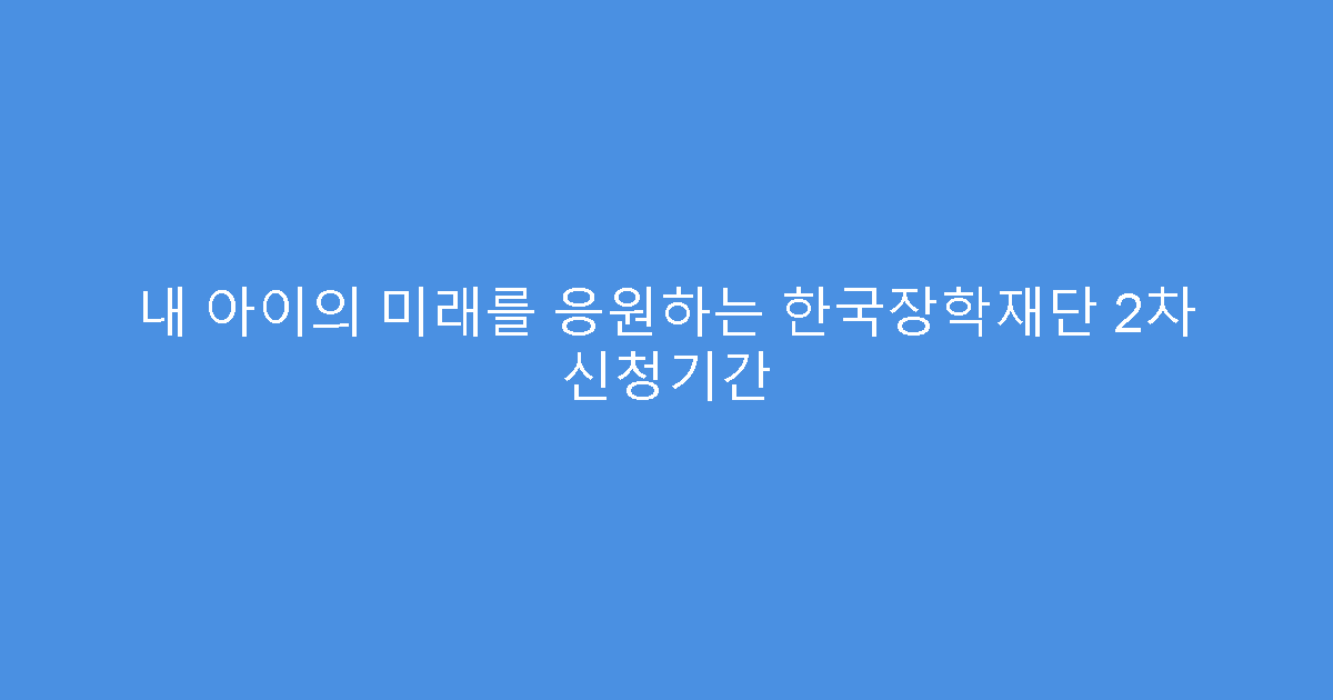 내 아이의 미래를 응원하는 한국장학재단 2차 신청기간
