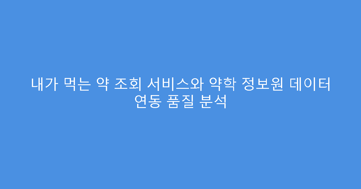 내가 먹는 약 조회 서비스와 약학 정보원 데이터 연동 품질 분석
