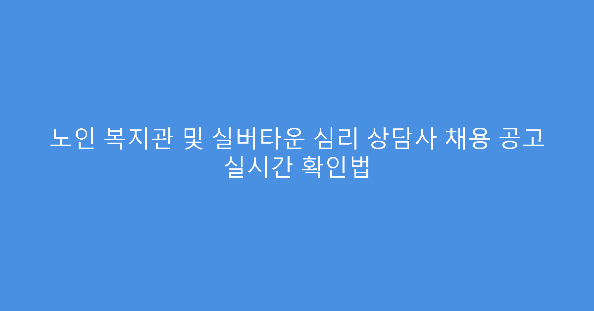 노인 복지관 및 실버타운 심리 상담사 채용 공고 실시간 확인법