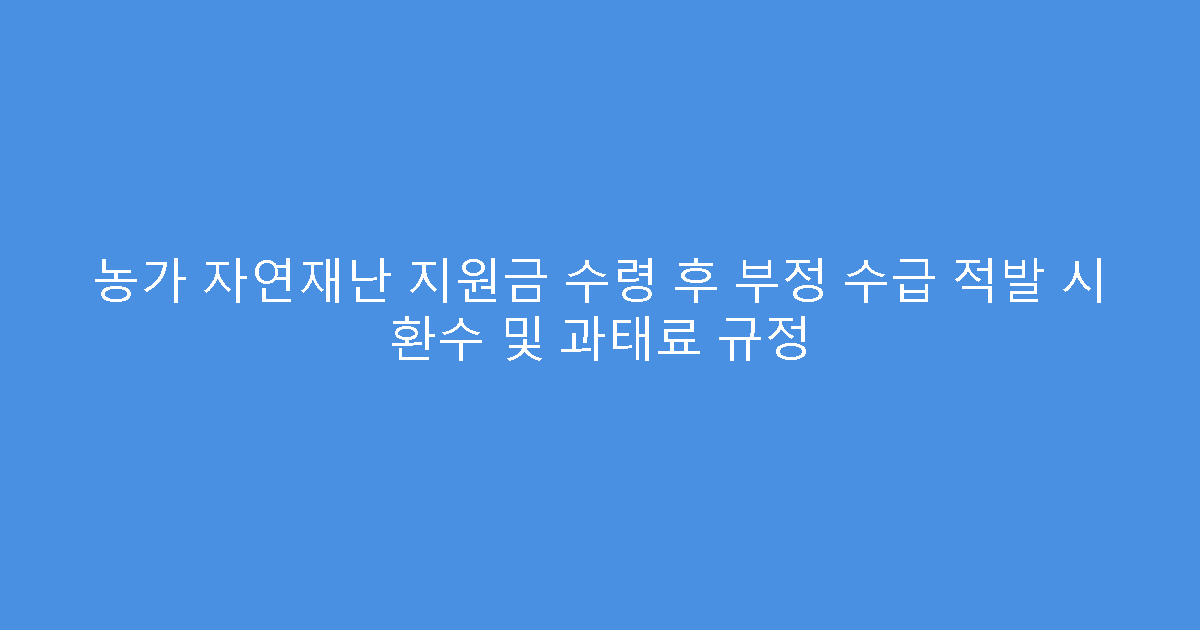 농가 자연재난 지원금 수령 후 부정 수급 적발 시 환수 및 과태료 규정