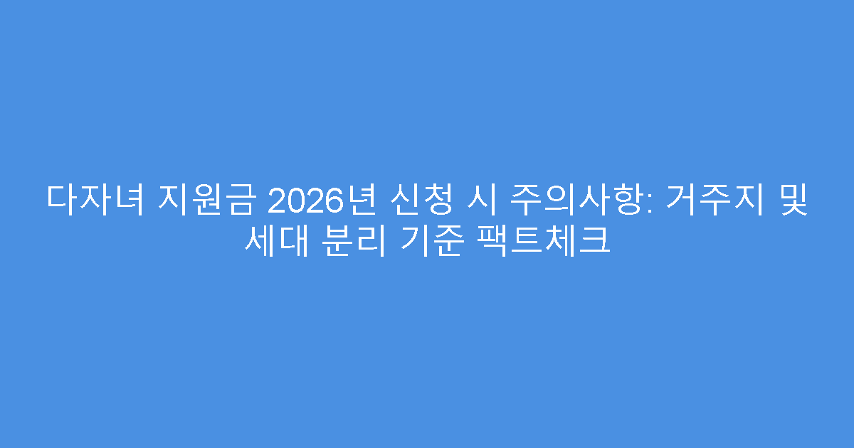 다자녀 지원금 2026년 신청 시 주의사항: 거주지 및 세대 분리 기준 팩트체크