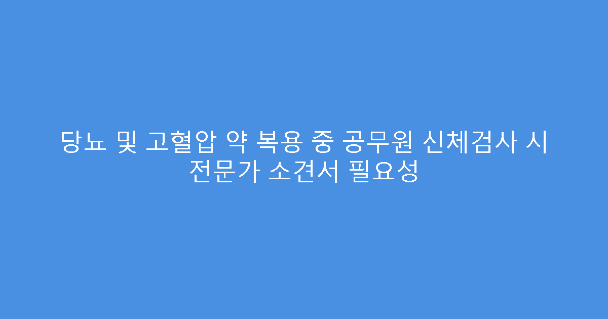 당뇨 및 고혈압 약 복용 중 공무원 신체검사 시 전문가 소견서 필요성