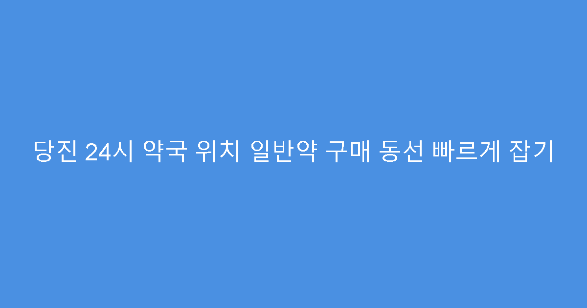 당진 24시 약국 위치 일반약 구매 동선 빠르게 잡기