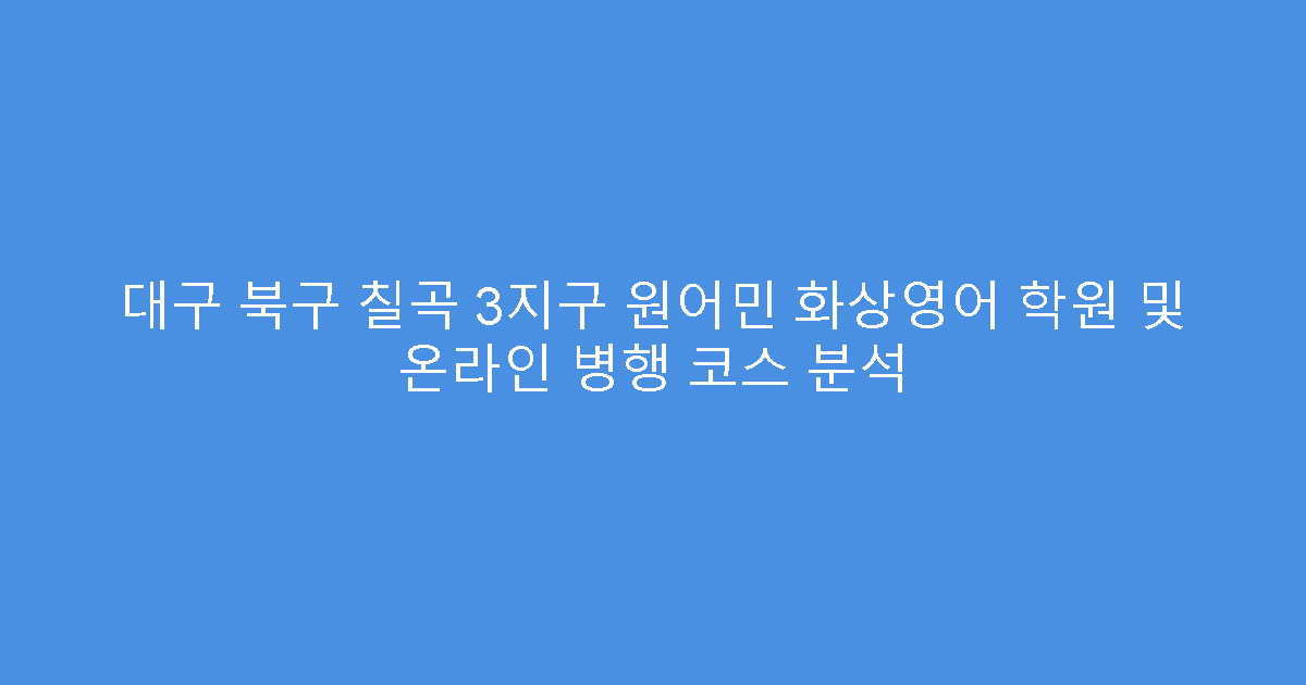 대구 북구 칠곡 3지구 원어민 화상영어 학원 및 온라인 병행 코스 분석