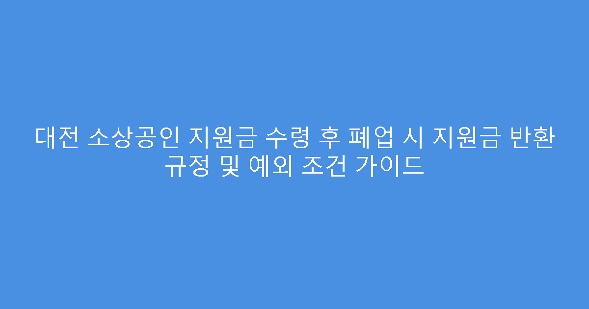 대전 소상공인 지원금 수령 후 폐업 시 지원금 반환 규정 및 예외 조건 가이드