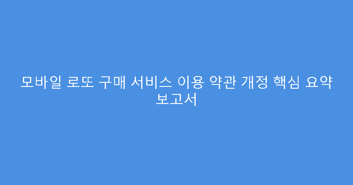 모바일 로또 구매 서비스 이용 약관 개정 핵심 요약 보고서