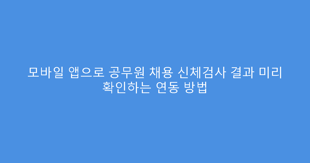 모바일 앱으로 공무원 채용 신체검사 결과 미리 확인하는 연동 방법