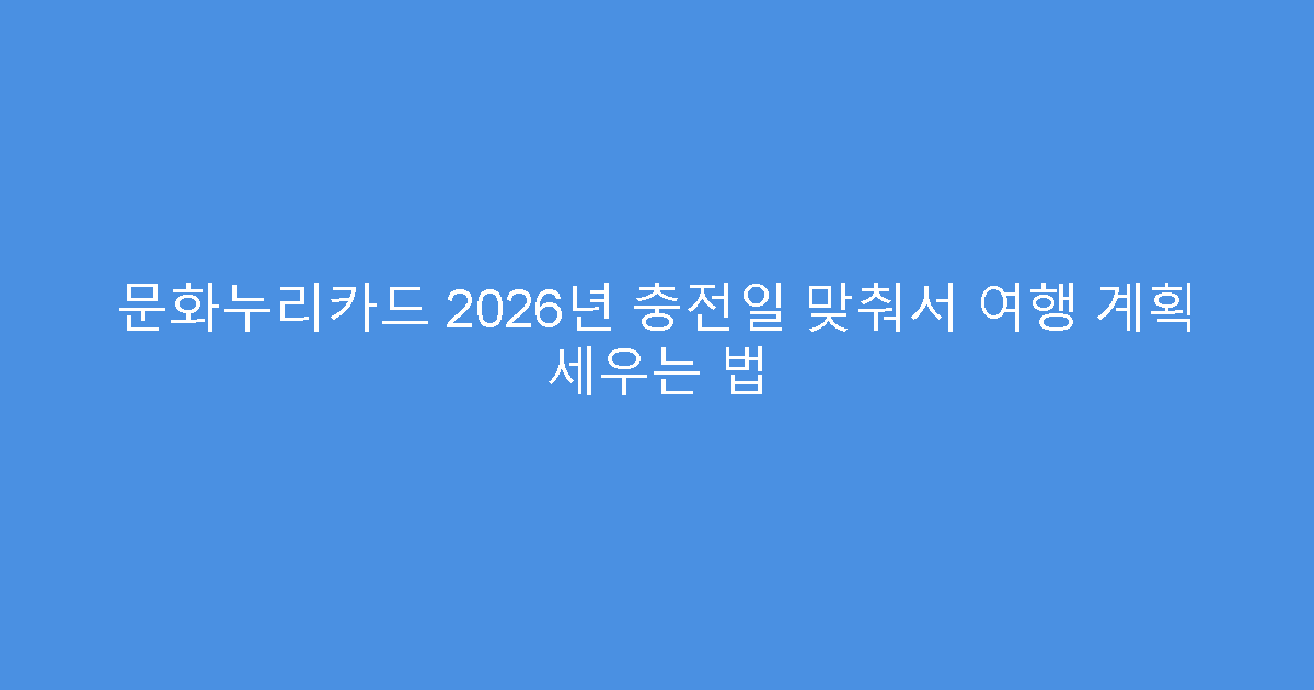 문화누리카드 2026년 충전일 맞춰서 여행 계획 세우는 법