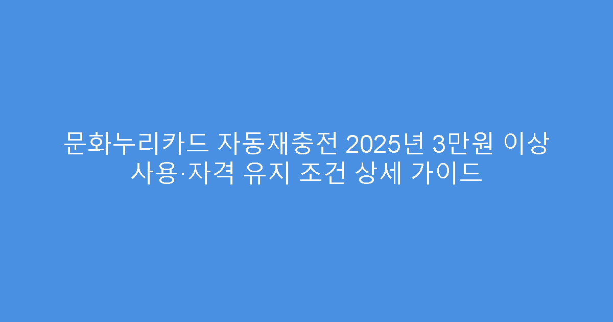 문화누리카드 자동재충전 2025년 3만원 이상 사용·자격 유지 조건 상세 가이드