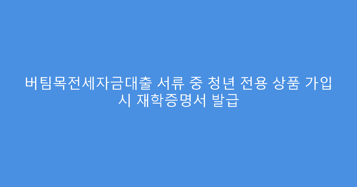 버팀목전세자금대출 서류 중 청년 전용 상품 가입 시 재학증명서 발급