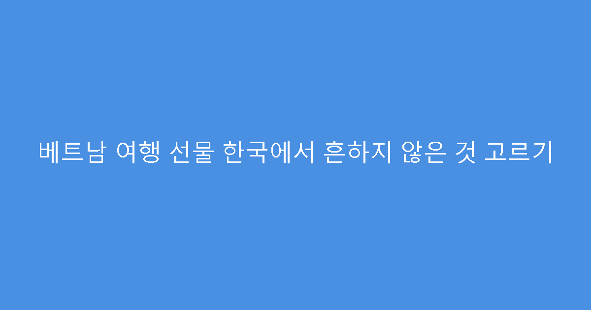 베트남 여행 선물 한국에서 흔하지 않은 것 고르기