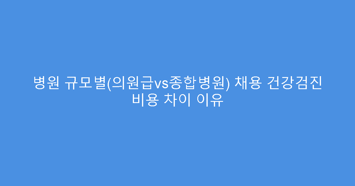 병원 규모별(의원급vs종합병원) 채용 건강검진 비용 차이 이유