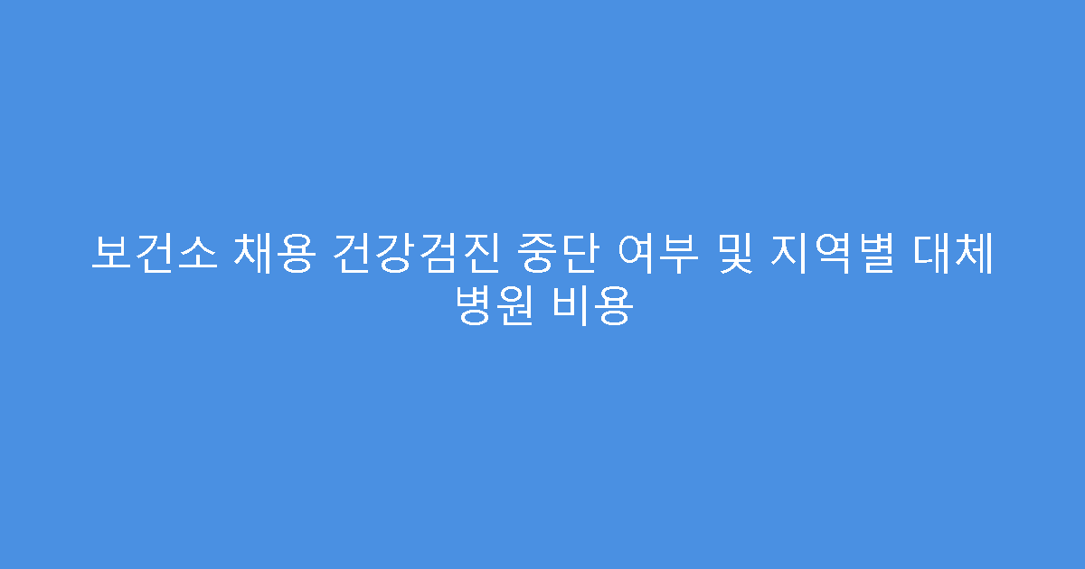 보건소 채용 건강검진 중단 여부 및 지역별 대체 병원 비용
