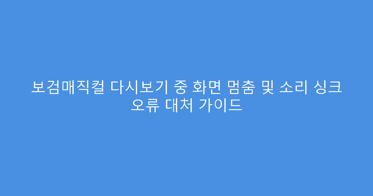 보검매직컬 다시보기 중 화면 멈춤 및 소리 싱크 오류 대처 가이드