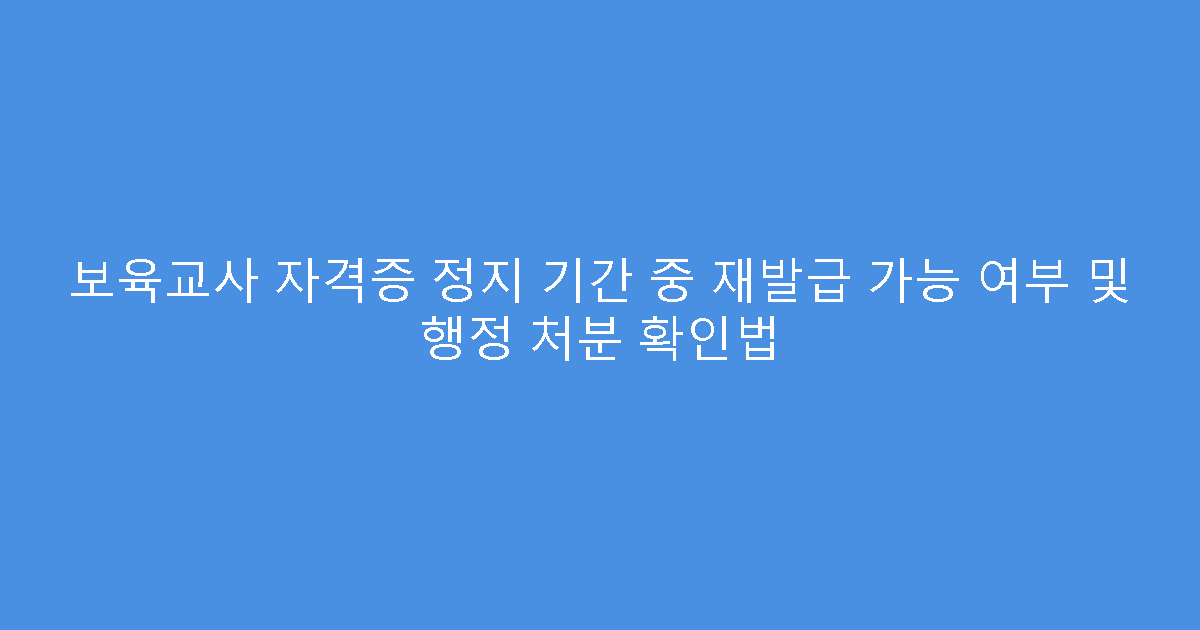 보육교사 자격증 정지 기간 중 재발급 가능 여부 및 행정 처분 확인법