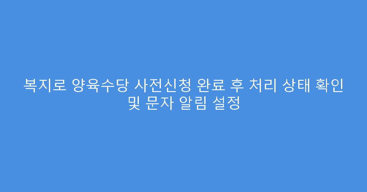 복지로 양육수당 사전신청 완료 후 처리 상태 확인 및 문자 알림 설정