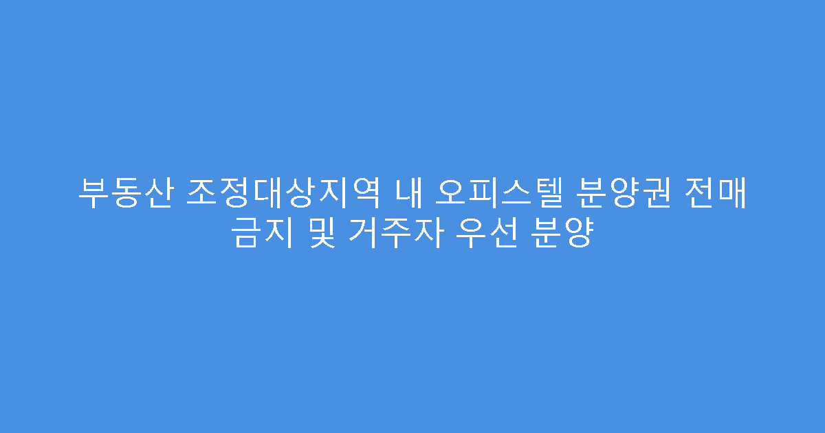 부동산 조정대상지역 내 오피스텔 분양권 전매 금지 및 거주자 우선 분양