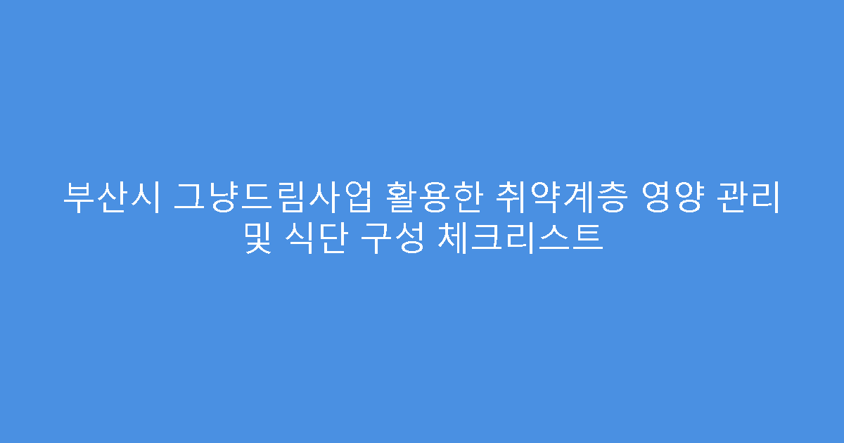 부산시 그냥드림사업 활용한 취약계층 영양 관리 및 식단 구성 체크리스트