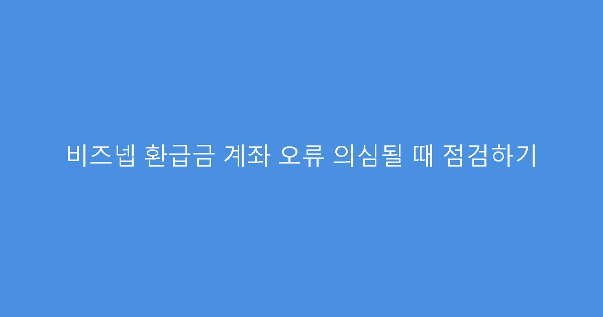 비즈넵 환급금 계좌 오류 의심될 때 점검하기