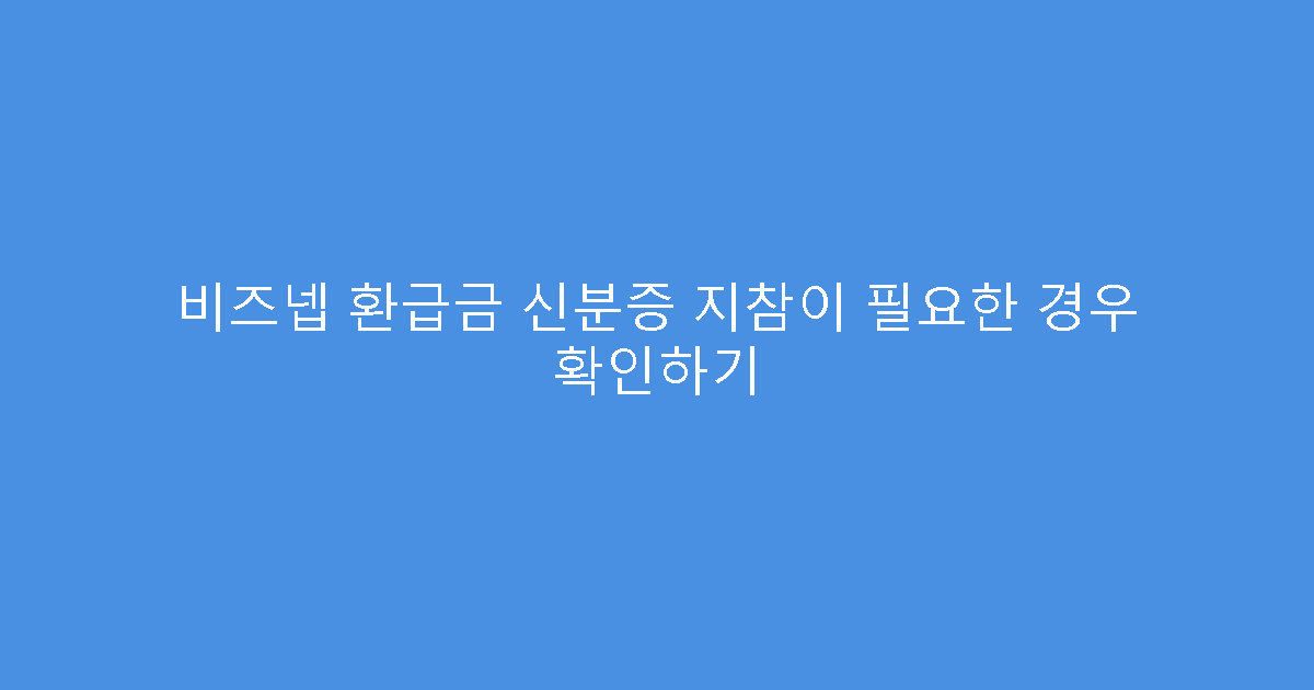 비즈넵 환급금 신분증 지참이 필요한 경우 확인하기