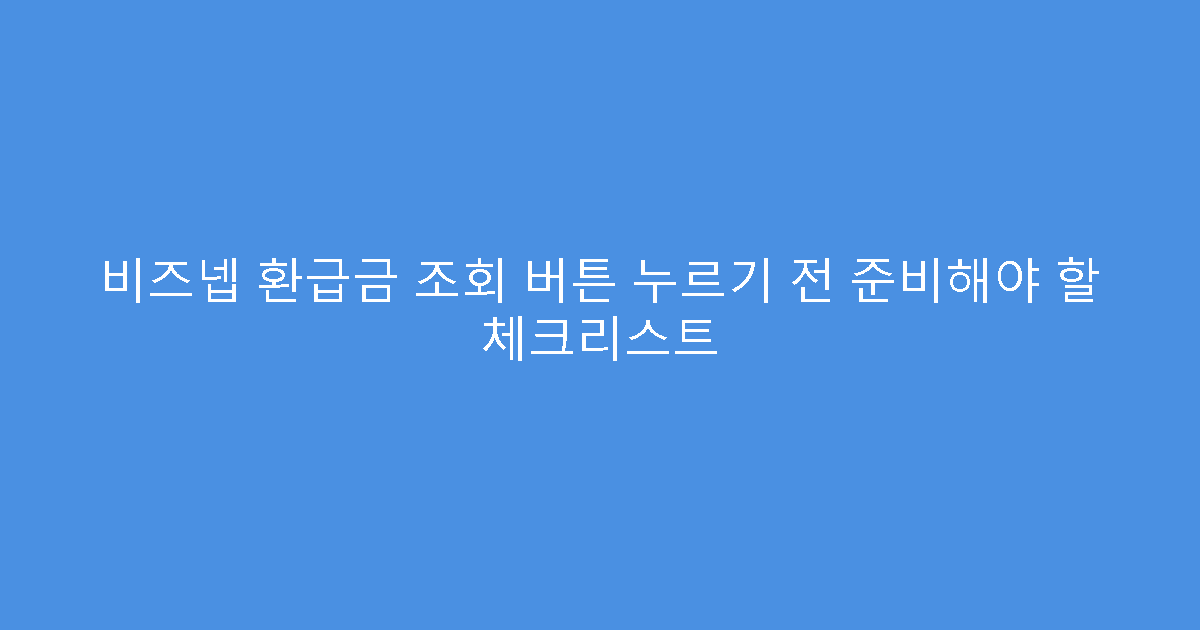 비즈넵 환급금 조회 버튼 누르기 전 준비해야 할 체크리스트