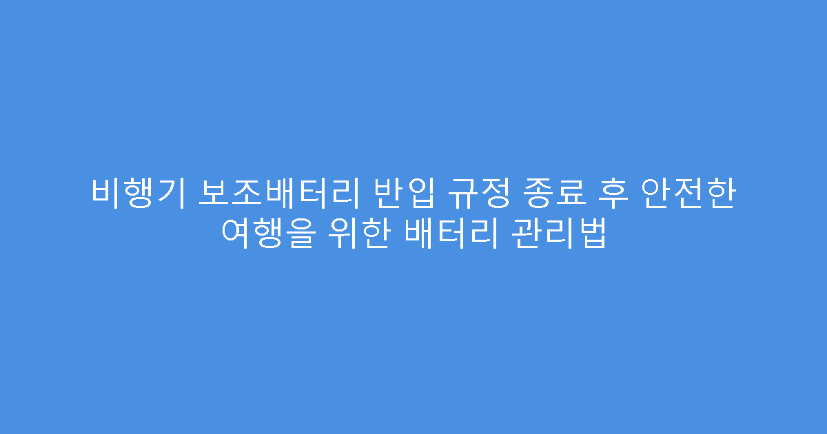 비행기 보조배터리 반입 규정 종료 후 안전한 여행을 위한 배터리 관리법