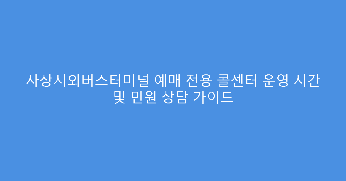 사상시외버스터미널 예매 전용 콜센터 운영 시간 및 민원 상담 가이드