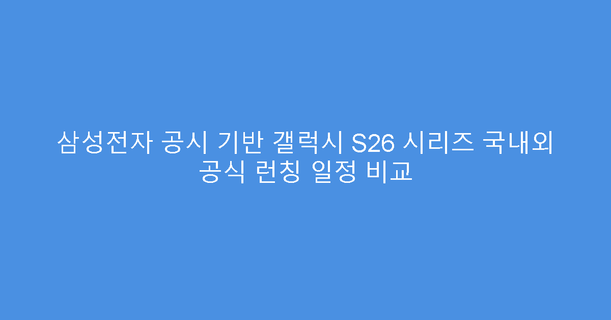 삼성전자 공시 기반 갤럭시 S26 시리즈 국내외 공식 런칭 일정 비교