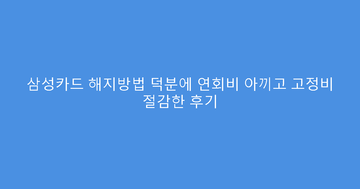 삼성카드 해지방법 덕분에 연회비 아끼고 고정비 절감한 후기